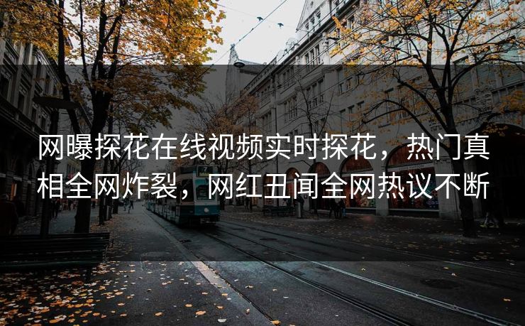 网曝探花在线视频实时探花，热门真相全网炸裂，网红丑闻全网热议不断