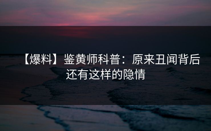 【爆料】鉴黄师科普：原来丑闻背后还有这样的隐情