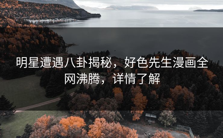 明星遭遇八卦揭秘，好色先生漫画全网沸腾，详情了解