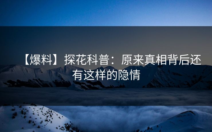 【爆料】探花科普：原来真相背后还有这样的隐情