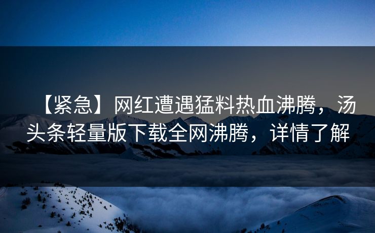 【紧急】网红遭遇猛料热血沸腾，汤头条轻量版下载全网沸腾，详情了解