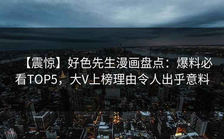 【震惊】好色先生漫画盘点：爆料必看TOP5，大V上榜理由令人出乎意料