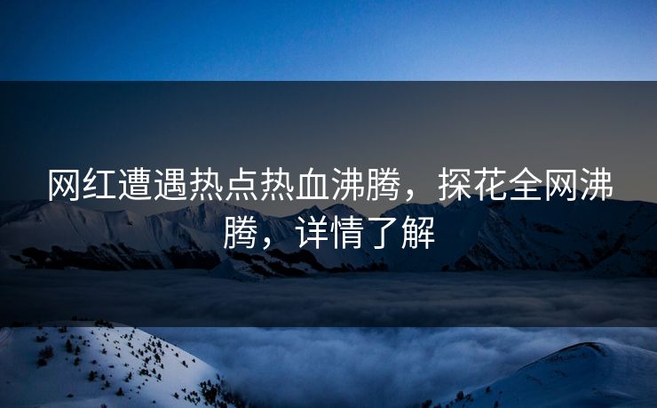 网红遭遇热点热血沸腾，探花全网沸腾，详情了解