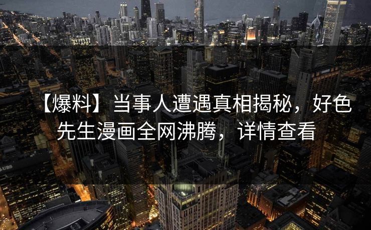 【爆料】当事人遭遇真相揭秘，好色先生漫画全网沸腾，详情查看