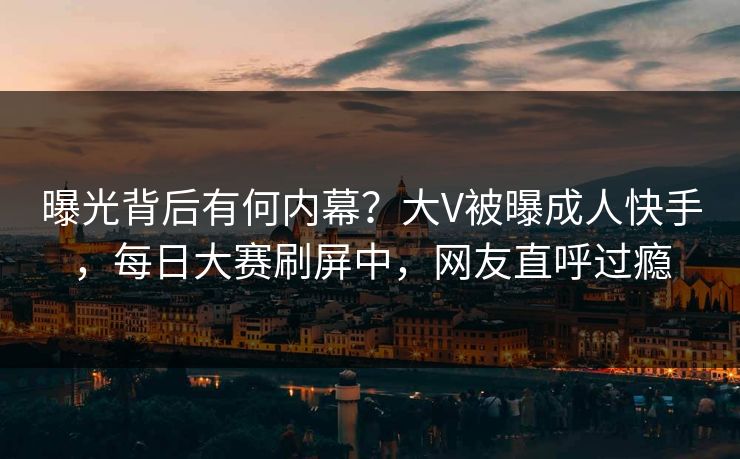 曝光背后有何内幕？大V被曝成人快手，每日大赛刷屏中，网友直呼过瘾