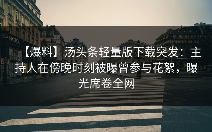 【爆料】汤头条轻量版下载突发：主持人在傍晚时刻被曝曾参与花絮，曝光席卷全网
