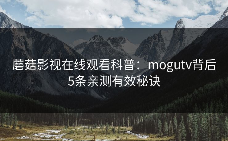 蘑菇影视在线观看科普：mogutv背后5条亲测有效秘诀