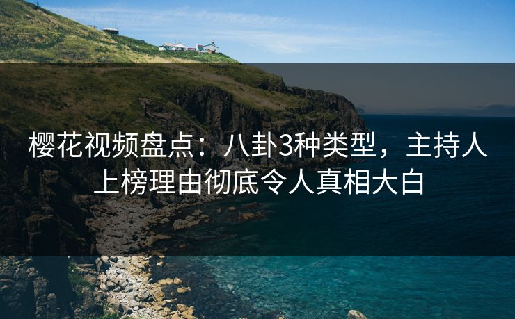 樱花视频盘点：八卦3种类型，主持人上榜理由彻底令人真相大白