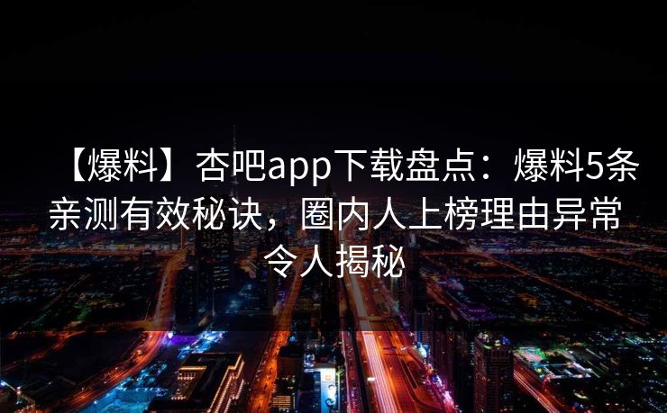 【爆料】杏吧app下载盘点：爆料5条亲测有效秘诀，圈内人上榜理由异常令人揭秘