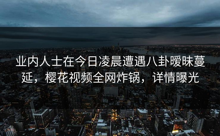 业内人士在今日凌晨遭遇八卦暧昧蔓延，樱花视频全网炸锅，详情曝光