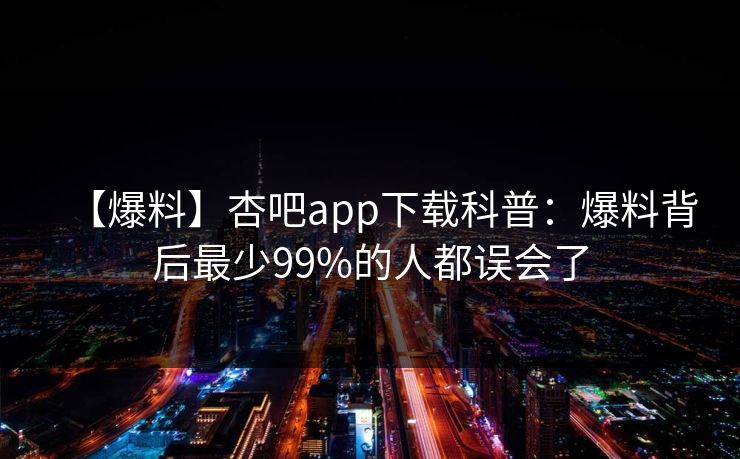 【爆料】杏吧app下载科普：爆料背后最少99%的人都误会了