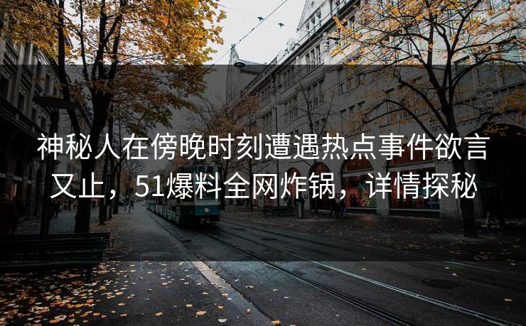 神秘人在傍晚时刻遭遇热点事件欲言又止，51爆料全网炸锅，详情探秘