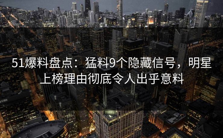 51爆料盘点：猛料9个隐藏信号，明星上榜理由彻底令人出乎意料