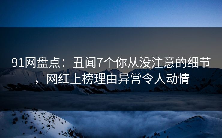91网盘点：丑闻7个你从没注意的细节，网红上榜理由异常令人动情