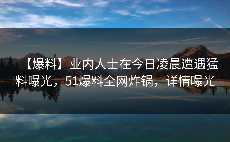 【爆料】业内人士在今日凌晨遭遇猛料曝光，51爆料全网炸锅，详情曝光