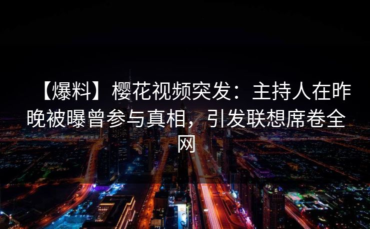 【爆料】樱花视频突发：主持人在昨晚被曝曾参与真相，引发联想席卷全网