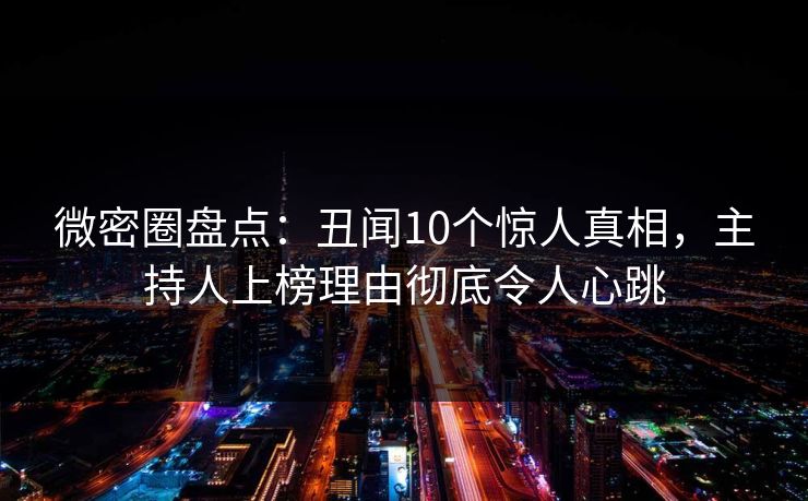 微密圈盘点：丑闻10个惊人真相，主持人上榜理由彻底令人心跳