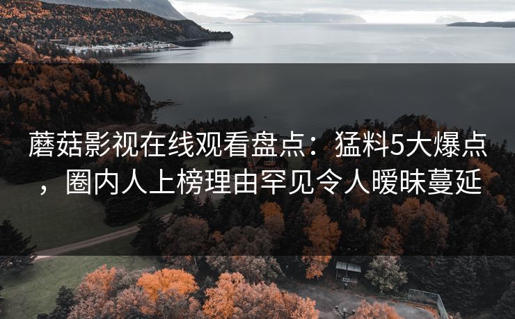 蘑菇影视在线观看盘点：猛料5大爆点，圈内人上榜理由罕见令人暧昧蔓延