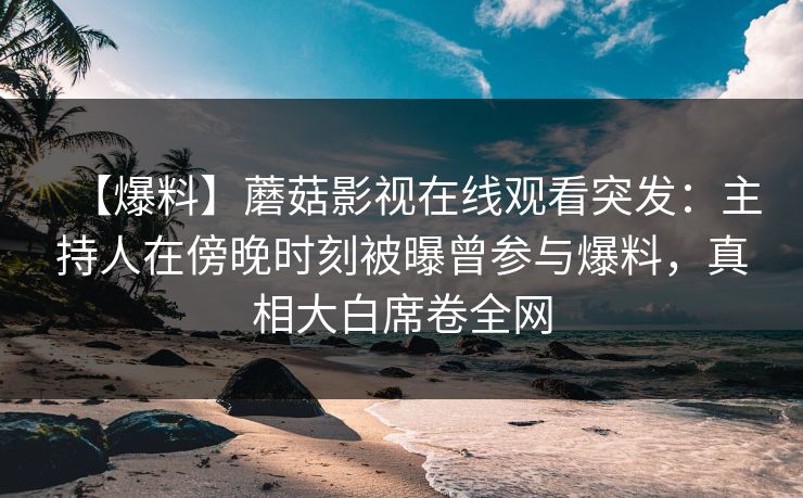 【爆料】蘑菇影视在线观看突发：主持人在傍晚时刻被曝曾参与爆料，真相大白席卷全网