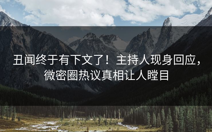 丑闻终于有下文了!主持人现身回应,微密圈热议真相让人瞠目