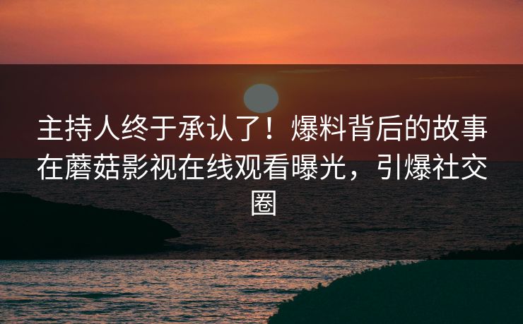 主持人终于承认了!爆料背后的故事在蘑菇影视在线观看曝光,引爆社交圈