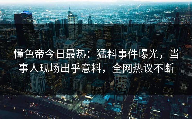 懂色帝今日最热:猛料事件曝光,当事人现场出乎意料,全网热议不断
