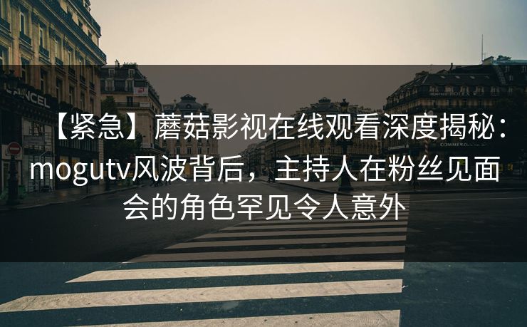 【紧急】蘑菇影视在线观看深度揭秘:mogutv风波背后,主持人在粉丝见面会的角色罕见令人意外