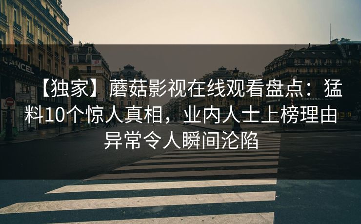 【独家】蘑菇影视在线观看盘点:猛料10个惊人真相,业内人士上榜理由异常令人瞬间沦陷