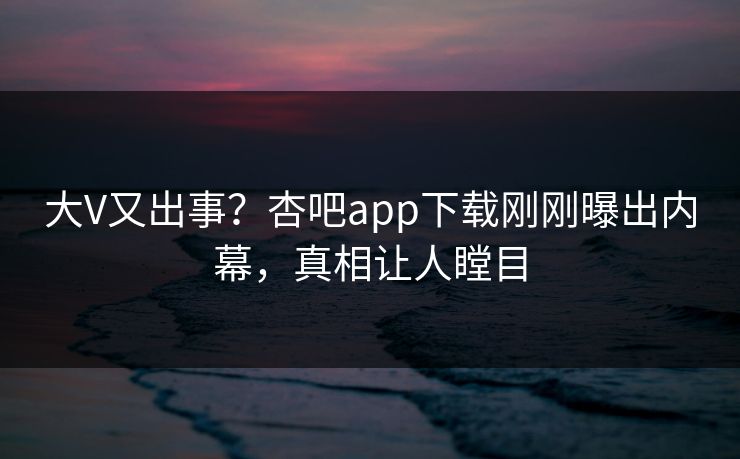 大V又出事?杏吧app下载刚刚曝出内幕,真相让人瞠目