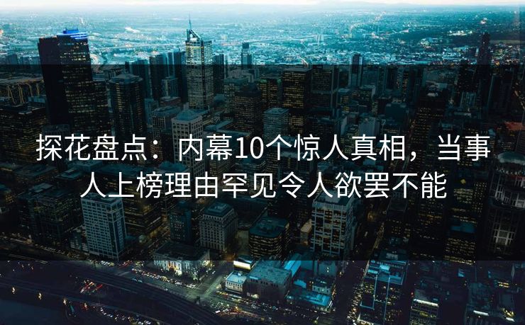 探花盘点:内幕10个惊人真相,当事人上榜理由罕见令人欲罢不能