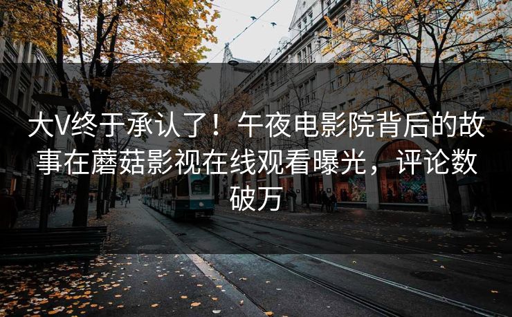 大V终于承认了!午夜电影院背后的故事在蘑菇影视在线观看曝光,评论数破万