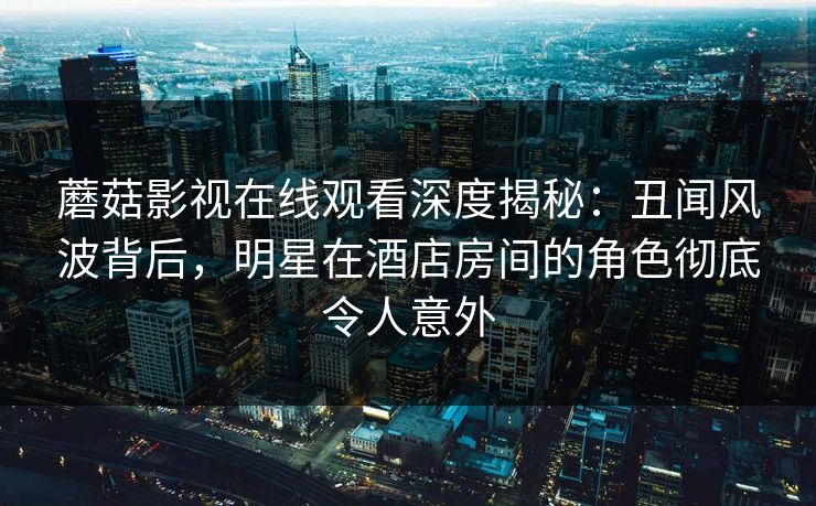 蘑菇影视在线观看深度揭秘:丑闻风波背后,明星在酒店房间的角色彻底令人意外