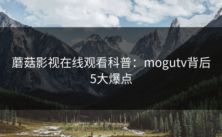 蘑菇影视在线观看科普:mogutv背后5大爆点