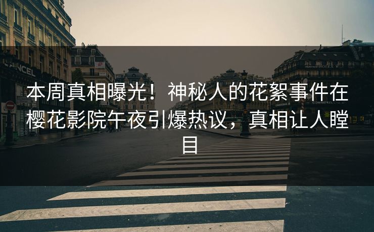 本周真相曝光!神秘人的花絮事件在樱花影院午夜引爆热议,真相让人瞠目