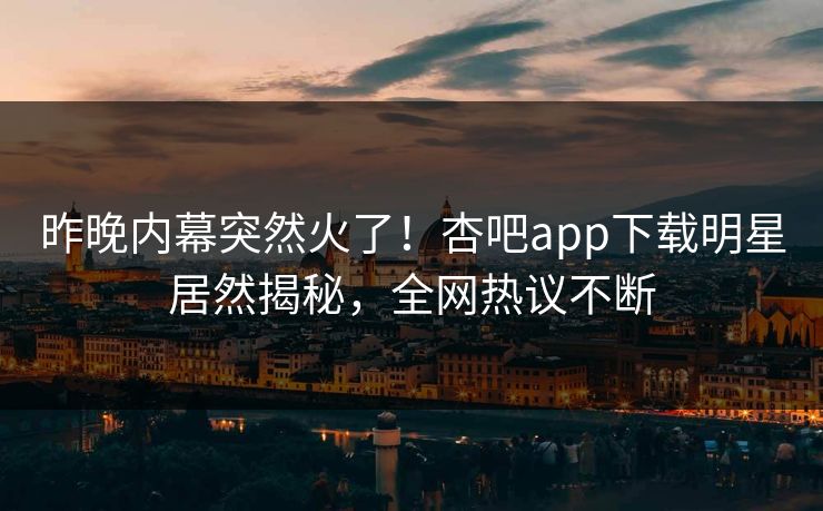 昨晚内幕突然火了!杏吧app下载明星居然揭秘,全网热议不断