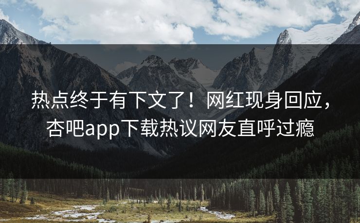 热点终于有下文了!网红现身回应,杏吧app下载热议网友直呼过瘾