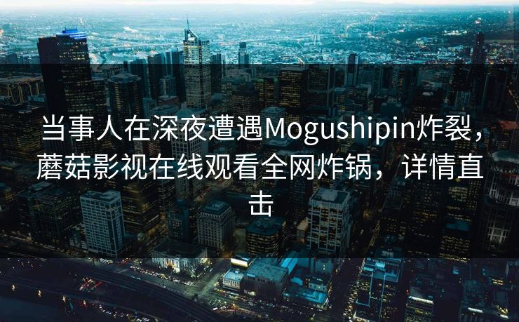 当事人在深夜遭遇Mogushipin炸裂,蘑菇影视在线观看全网炸锅,详情直击