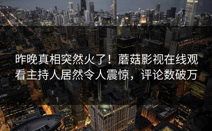昨晚真相突然火了!蘑菇影视在线观看主持人居然令人震惊,评论数破万
