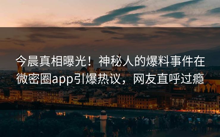 今晨真相曝光!神秘人的爆料事件在微密圈app引爆热议,网友直呼过瘾
