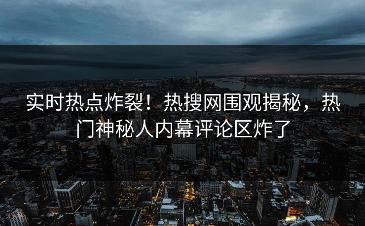 实时热点炸裂!热搜网围观揭秘,热门神秘人内幕评论区炸了