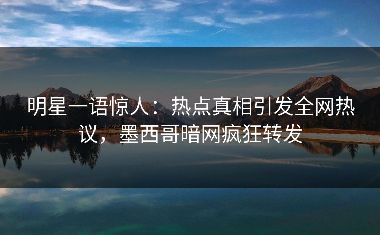明星一语惊人:热点真相引发全网热议,墨西哥暗网疯狂转发