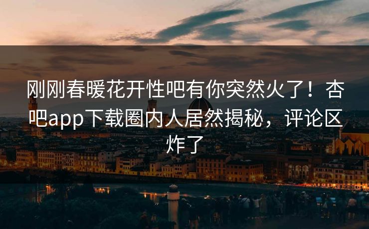 刚刚春暖花开性吧有你突然火了!杏吧app下载圈内人居然揭秘,评论区炸了