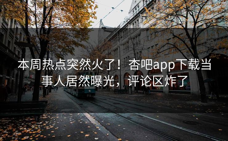 本周热点突然火了!杏吧app下载当事人居然曝光,评论区炸了