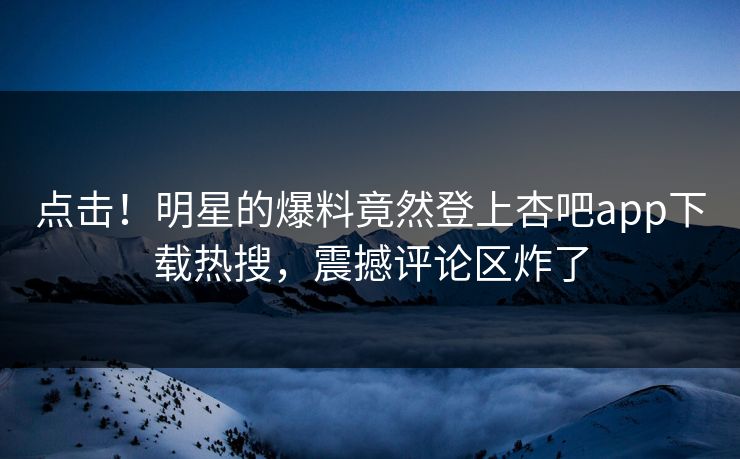 点击!明星的爆料竟然登上杏吧app下载热搜,震撼评论区炸了