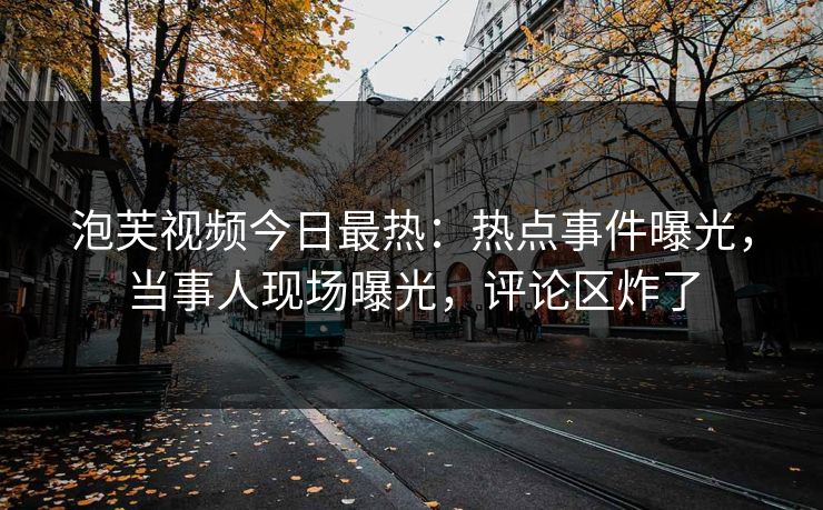 泡芙视频今日最热:热点事件曝光,当事人现场曝光,评论区炸了