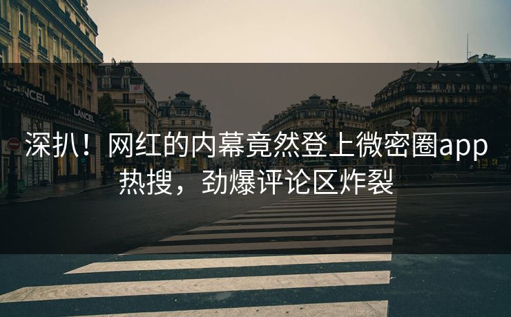 深扒!网红的内幕竟然登上微密圈app热搜,劲爆评论区炸裂