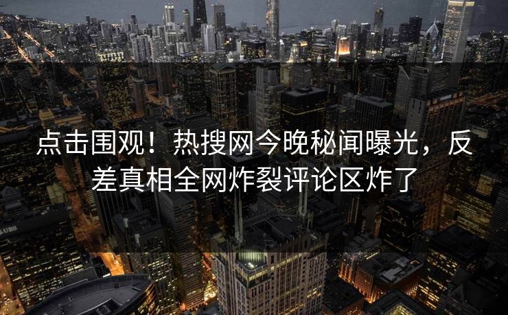 点击围观!热搜网今晚秘闻曝光,反差真相全网炸裂评论区炸了
