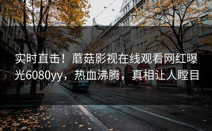 实时直击!蘑菇影视在线观看网红曝光6080yy,热血沸腾,真相让人瞠目
