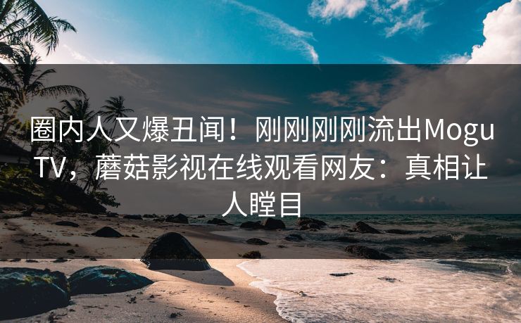 圈内人又爆丑闻!刚刚刚刚流出MoguTV,蘑菇影视在线观看网友:真相让人瞠目