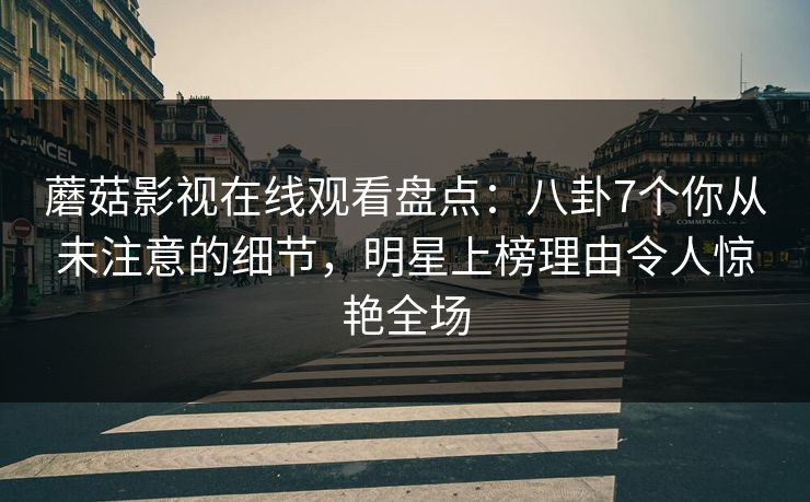 蘑菇影视在线观看盘点:八卦7个你从未注意的细节,明星上榜理由令人惊艳全场